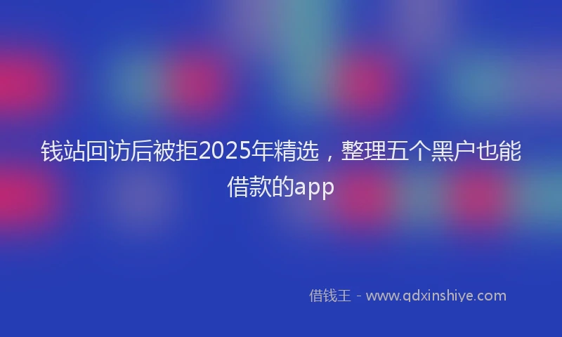 钱站回访后被拒2025年精选，整理五个黑户也能借款的app
