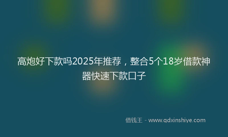 高炮好下款吗2025年推荐，整合5个18岁借款神器快速下款口子