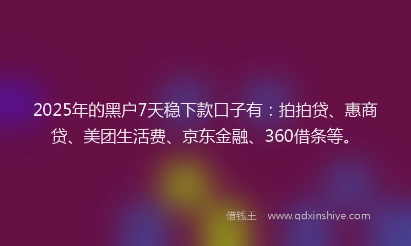 2025年的黑户7天稳下款口子有：拍拍贷、惠商贷、美团生活费、京东金融、360借条等。