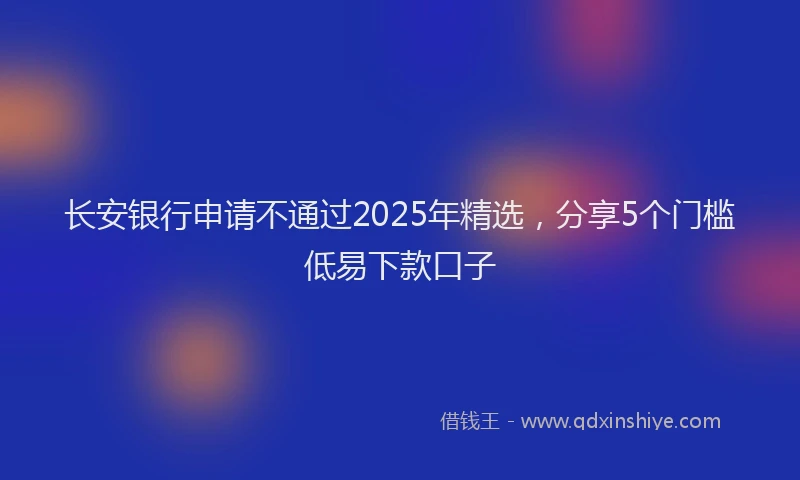 长安银行申请不通过2025年精选，分享5个门槛低易下款口子