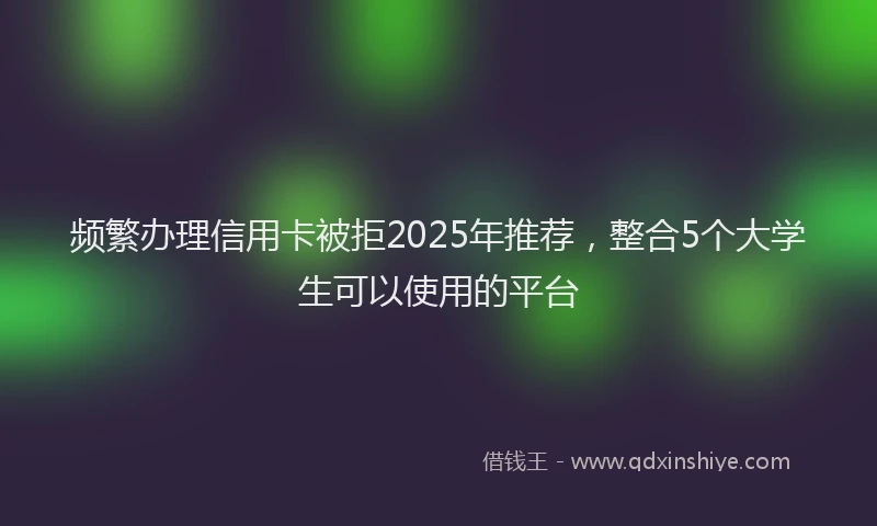频繁办理信用卡被拒2025年推荐，整合5个大学生可以使用的平台