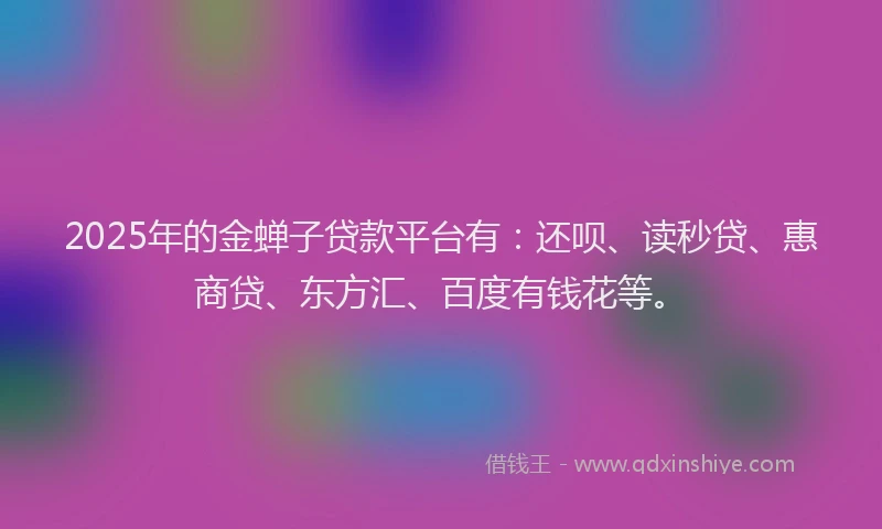 2025年的金蝉子贷款平台有：还呗、读秒贷、惠商贷、东方汇、百度有钱花等。