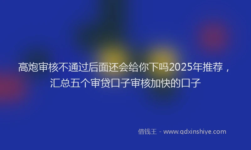 高炮审核不通过后面还会给你下吗2025年推荐，汇总五个审贷口子审核加快的口子