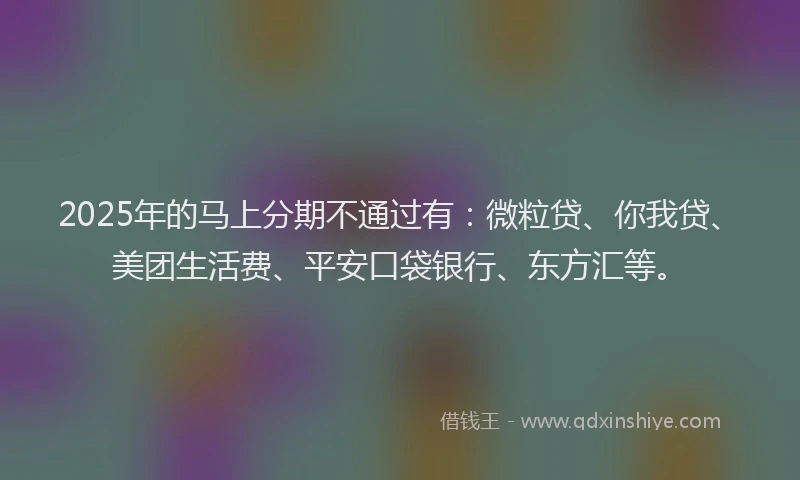2025年的马上分期不通过有：微粒贷、你我贷、美团生活费、平安口袋银行、东方汇等。
