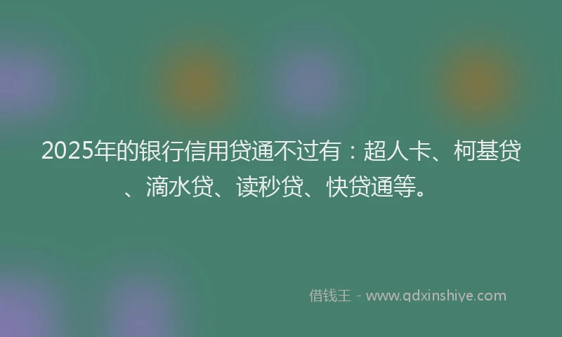 2025年的银行信用贷通不过有：超人卡、柯基贷、滴水贷、读秒贷、快贷通等。