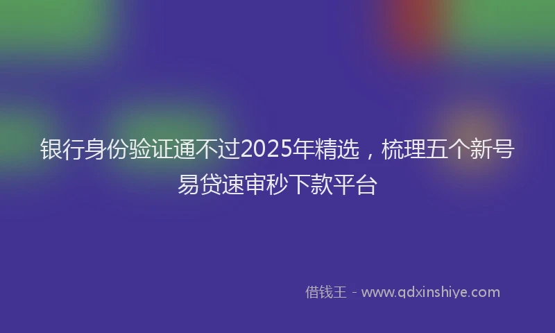 银行身份验证通不过2025年精选，梳理五个新号易贷速审秒下款平台