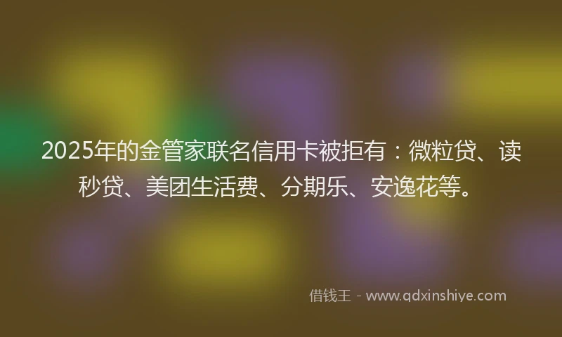2025年的金管家联名信用卡被拒有：微粒贷、读秒贷、美团生活费、分期乐、安逸花等。