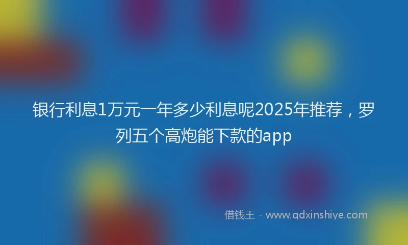 银行利息1万元一年多少利息呢2025年推荐，罗列五个高炮能下款的app