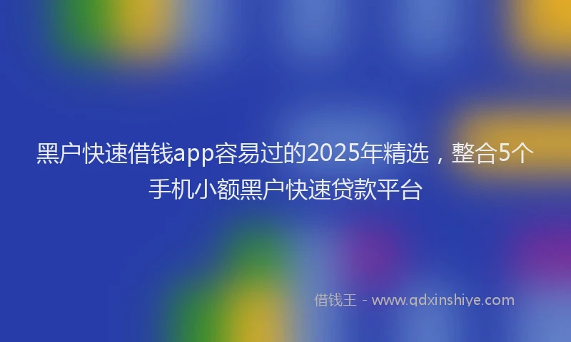 黑户快速借钱app容易过的2025年精选，整合5个手机小额黑户快速贷款平台