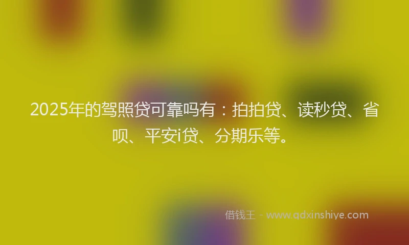 2025年的驾照贷可靠吗有：拍拍贷、读秒贷、省呗、平安i贷、分期乐等。
