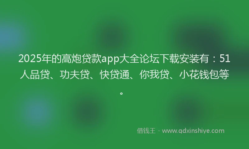 2025年的高炮贷款app大全论坛下载安装有：51人品贷、功夫贷、快贷通、你我贷、小花钱包等。