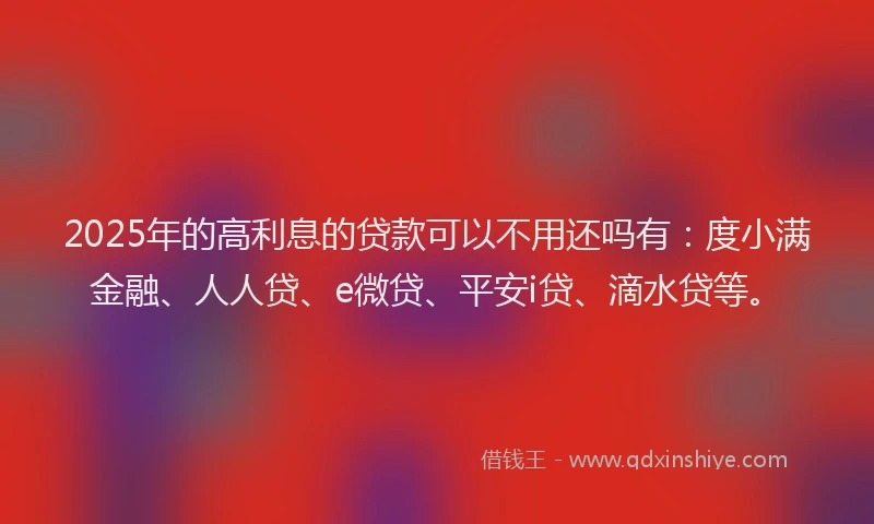 2025年的高利息的贷款可以不用还吗有：度小满金融、人人贷、e微贷、平安i贷、滴水贷等。