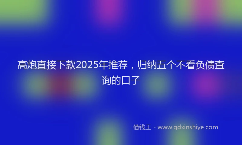 高炮直接下款2025年推荐，归纳五个不看负债查询的口子