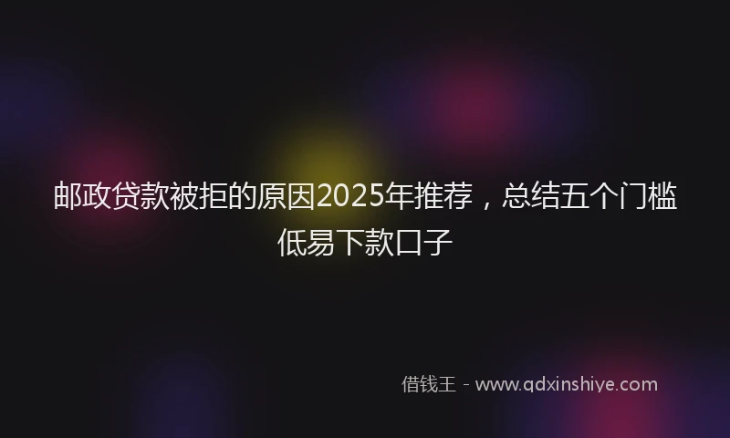 邮政贷款被拒的原因2025年推荐，总结五个门槛低易下款口子