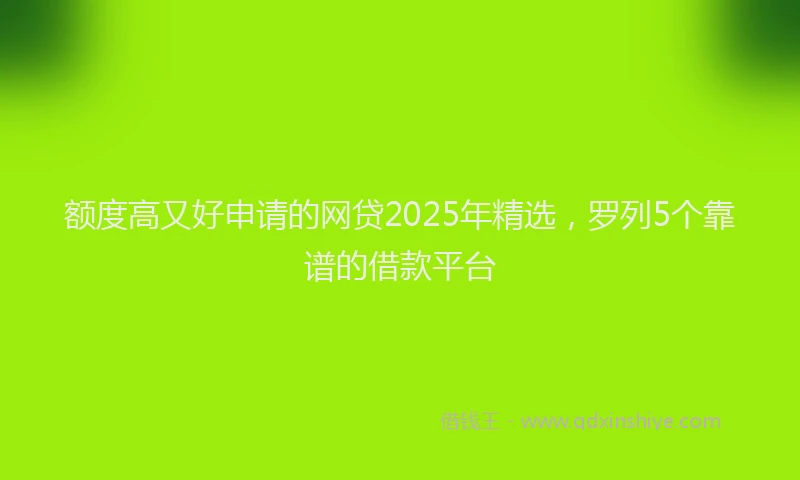额度高又好申请的网贷2025年精选，罗列5个靠谱的借款平台