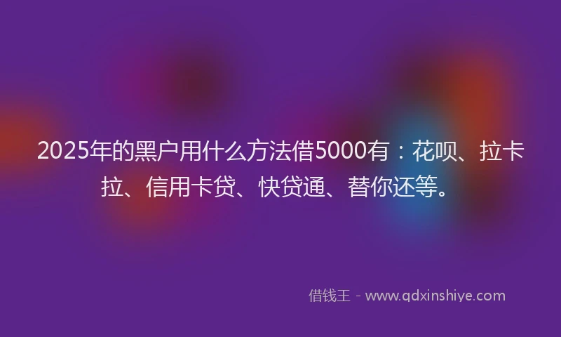 2025年的黑户用什么方法借5000有：花呗、拉卡拉、信用卡贷、快贷通、替你还等。