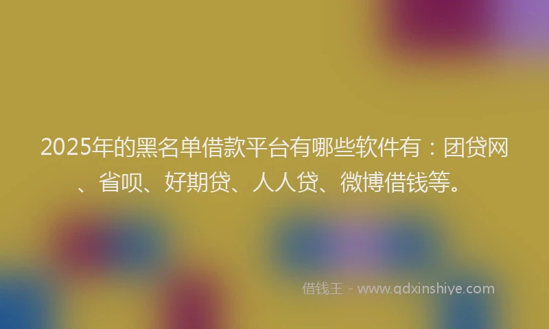2025年的黑名单借款平台有哪些软件有：团贷网、省呗、好期贷、人人贷、微博借钱等。