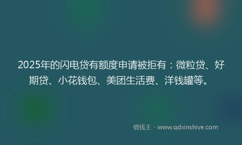 2025年的闪电贷有额度申请被拒有：微粒贷、好期贷、小花钱包、美团生活费、洋钱罐等。