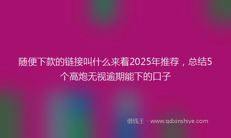 随便下款的链接叫什么来着2025年推荐，总结5个高炮无视逾期能下的口子