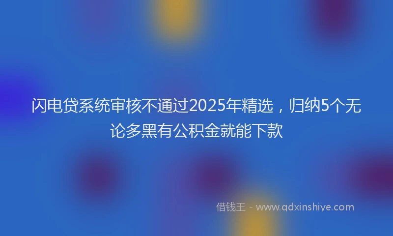 闪电贷系统审核不通过2025年精选，归纳5个无论多黑有公积金就能下款