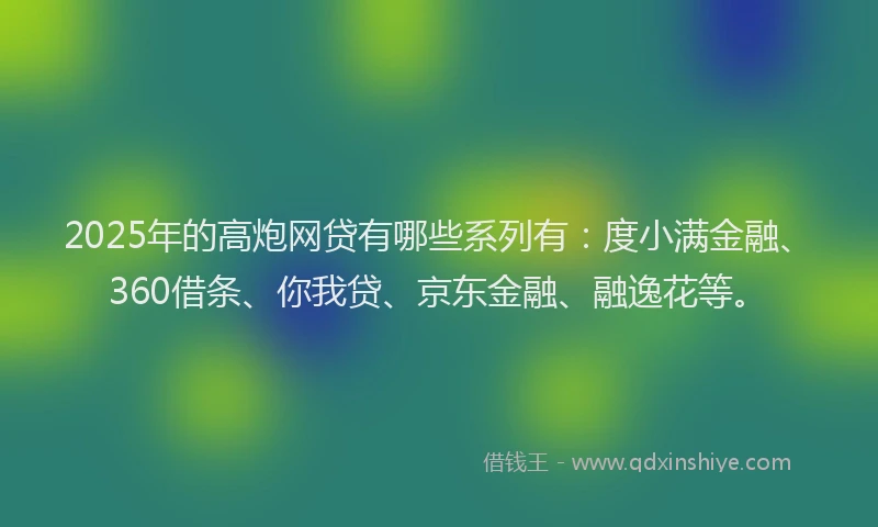 2025年的高炮网贷有哪些系列有：度小满金融、360借条、你我贷、京东金融、融逸花等。