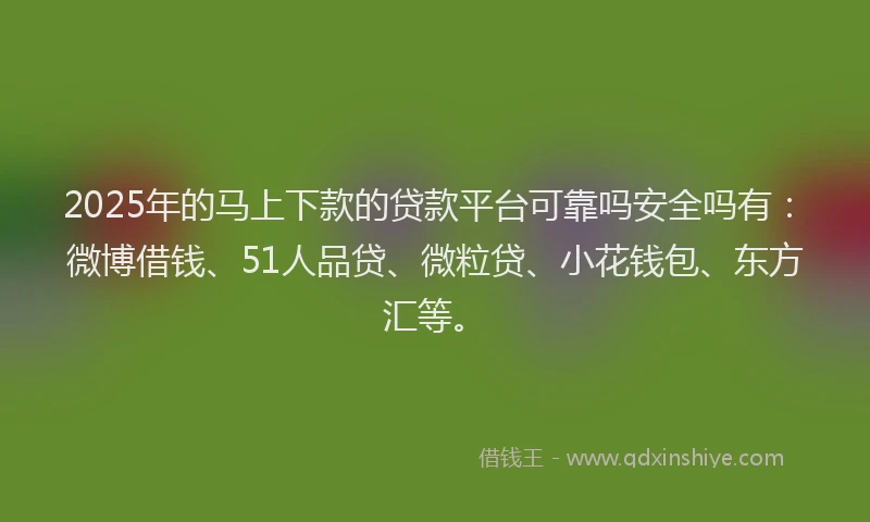 2025年的马上下款的贷款平台可靠吗安全吗有：微博借钱、51人品贷、微粒贷、小花钱包、东方汇等。