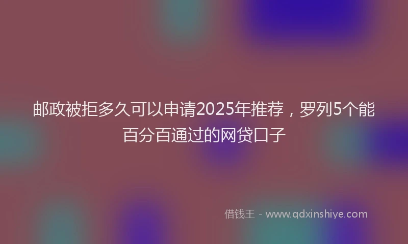 邮政被拒多久可以申请2025年推荐，罗列5个能百分百通过的网贷口子