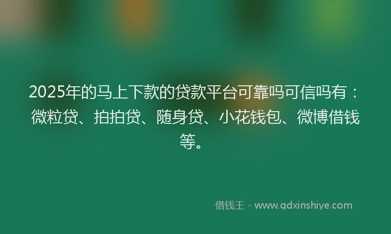 2025年的马上下款的贷款平台可靠吗可信吗有：微粒贷、拍拍贷、随身贷、小花钱包、微博借钱等。