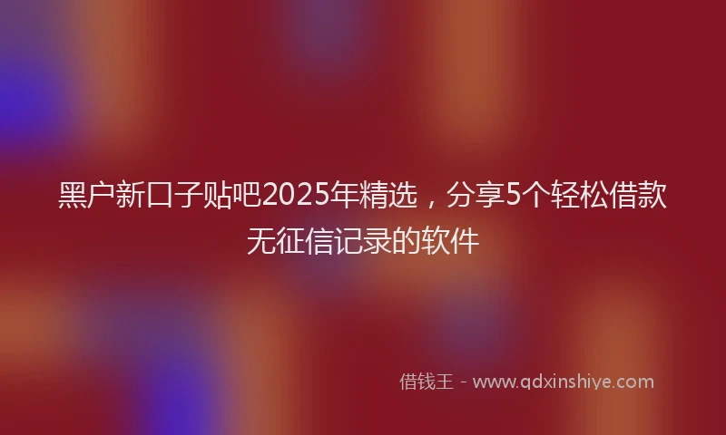黑户新口子贴吧2025年精选，分享5个轻松借款无征信记录的软件