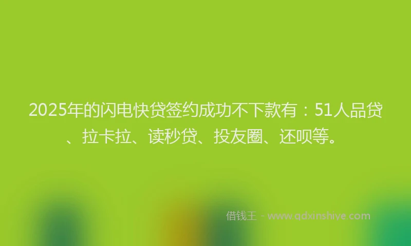 2025年的闪电快贷签约成功不下款有：51人品贷、拉卡拉、读秒贷、投友圈、还呗等。