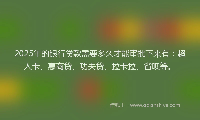 2025年的银行贷款需要多久才能审批下来有：超人卡、惠商贷、功夫贷、拉卡拉、省呗等。
