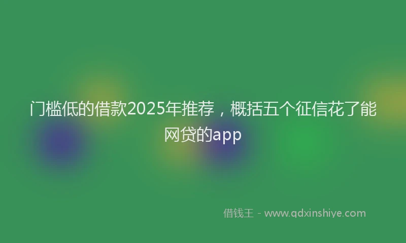 门槛低的借款2025年推荐，概括五个征信花了能网贷的app