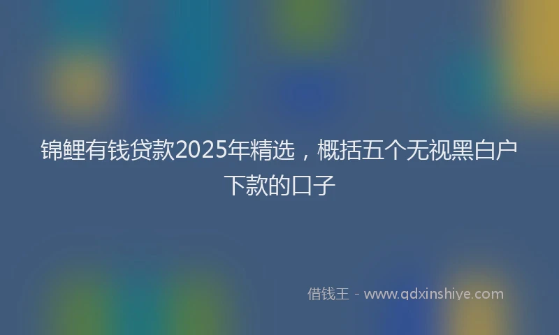 锦鲤有钱贷款2025年精选，概括五个无视黑白户下款的口子