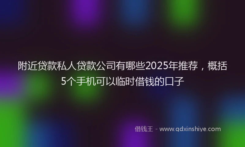 附近贷款私人贷款公司有哪些2025年推荐，概括5个手机可以临时借钱的口子