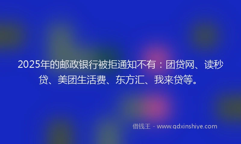2025年的邮政银行被拒通知不有：团贷网、读秒贷、美团生活费、东方汇、我来贷等。