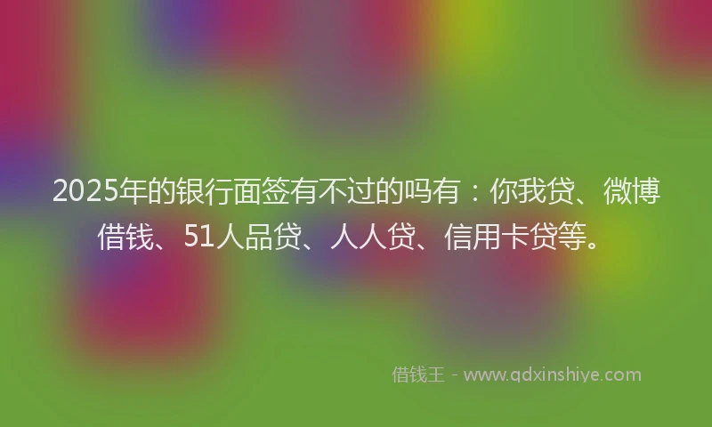 2025年的银行面签有不过的吗有：你我贷、微博借钱、51人品贷、人人贷、信用卡贷等。