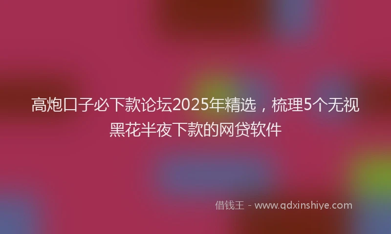 高炮口子必下款论坛2025年精选，梳理5个无视黑花半夜下款的网贷软件