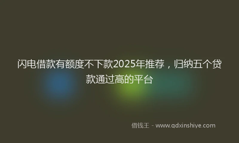 闪电借款有额度不下款2025年推荐，归纳五个贷款通过高的平台