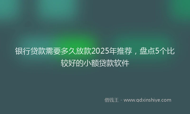 银行贷款需要多久放款2025年推荐，盘点5个比较好的小额贷款软件