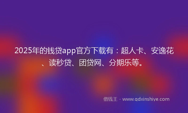 2025年的钱贷app官方下载有：超人卡、安逸花、读秒贷、团贷网、分期乐等。