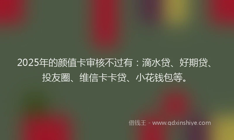 2025年的颜值卡审核不过有：滴水贷、好期贷、投友圈、维信卡卡贷、小花钱包等。