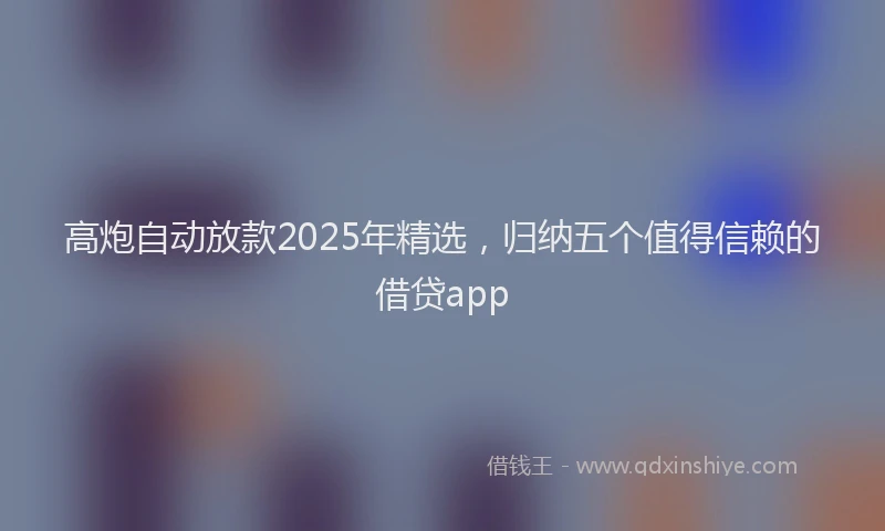 高炮自动放款2025年精选，归纳五个值得信赖的借贷app