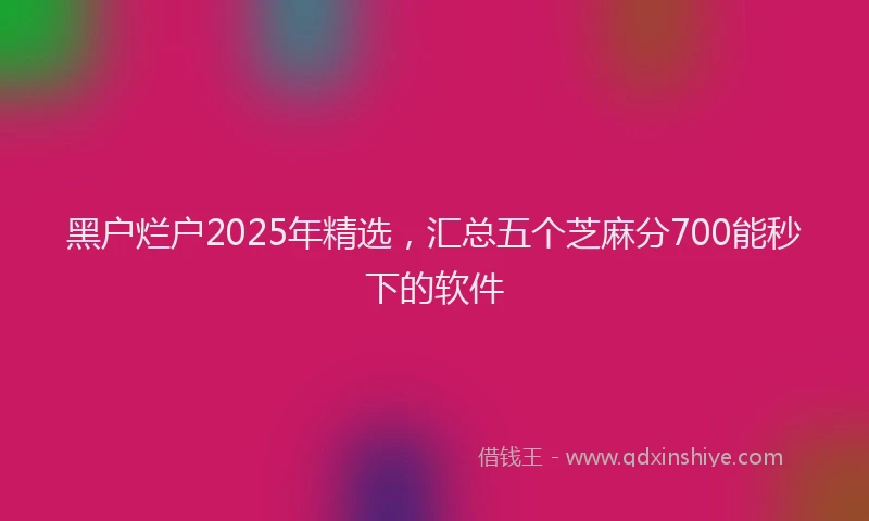 黑户烂户2025年精选，汇总五个芝麻分700能秒下的软件