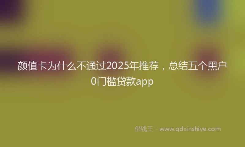 颜值卡为什么不通过2025年推荐，总结五个黑户0门槛贷款app