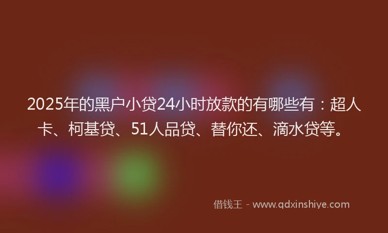 2025年的黑户小贷24小时放款的有哪些有：超人卡、柯基贷、51人品贷、替你还、滴水贷等。