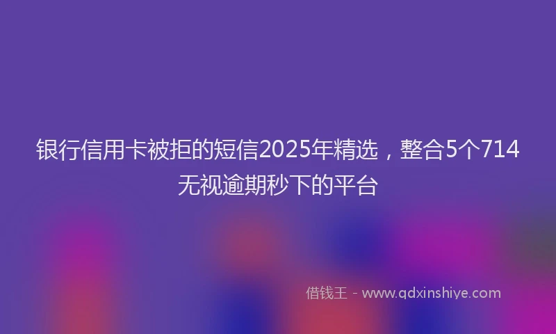 银行信用卡被拒的短信2025年精选，整合5个714无视逾期秒下的平台