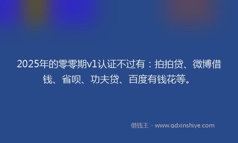2025年的零零期v1认证不过有：拍拍贷、微博借钱、省呗、功夫贷、百度有钱花等。