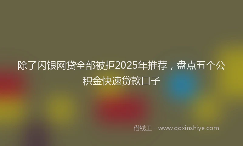 除了闪银网贷全部被拒2025年推荐，盘点五个公积金快速贷款口子
