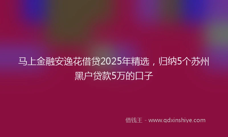马上金融安逸花借贷2025年精选，归纳5个苏州黑户贷款5万的口子