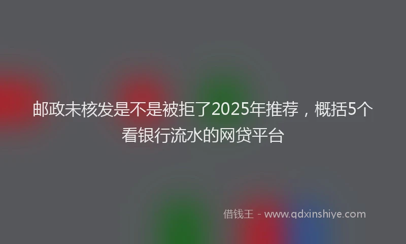 邮政未核发是不是被拒了2025年推荐，概括5个看银行流水的网贷平台